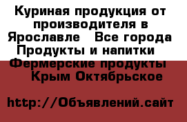 Куриная продукция от производителя в Ярославле - Все города Продукты и напитки » Фермерские продукты   . Крым,Октябрьское